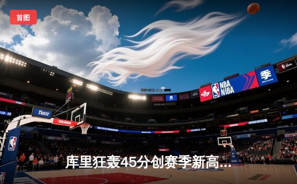 库里狂轰45分创赛季新高 勇士加时险胜凯尔特人重返西部前三