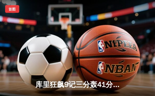 库里狂飙9记三分轰41分领衔勇士逆转掘金 约基奇空砍32+16+8