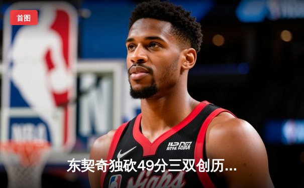 东契奇独砍49分三双创历史，独行侠加时险胜篮网豪取五连胜