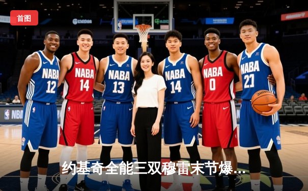 约基奇全能三双穆雷末节爆发，掘金逆转森林狼拖入抢七决战