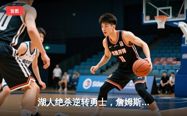 湖人绝杀逆转勇士，詹姆斯关键三分锁定胜局