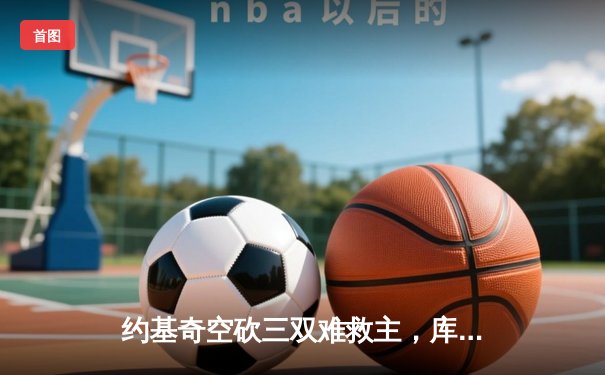 约基奇空砍三双难救主，库里末节爆发助勇士险胜掘金