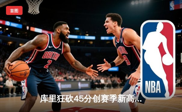 库里狂砍45分创赛季新高，勇士加时险胜凯尔特人重返西部第一