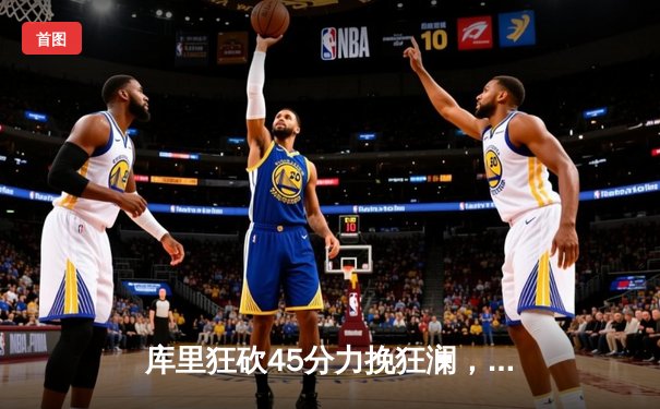 库里狂砍45分力挽狂澜，勇士加时险胜凯尔特人扳平总比分