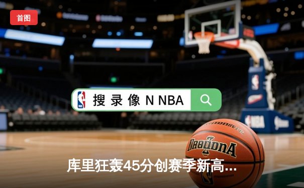 库里狂轰45分创赛季新高 勇士加时险胜凯尔特人延续主场不败金身