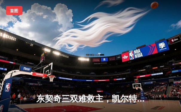 东契奇三双难救主，凯尔特人加时险胜独行侠夺赛季第58胜