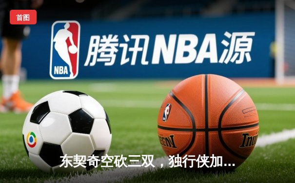 东契奇空砍三双，独行侠加时憾负凯尔特人，塔图姆关键三分锁定胜局
