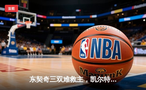 东契奇三双难救主，凯尔特人加时险胜独行侠夺总决赛开门红
